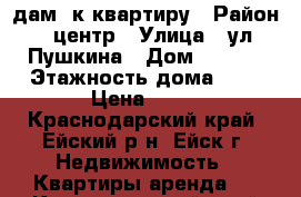 Cдам 1к квартиру › Район ­ центр › Улица ­ ул Пушкина › Дом ­ 71/1 › Этажность дома ­ 5 › Цена ­ 10 - Краснодарский край, Ейский р-н, Ейск г. Недвижимость » Квартиры аренда   . Краснодарский край